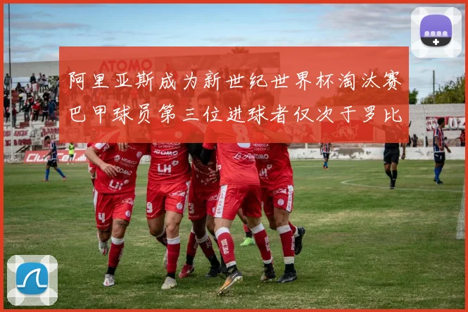 阿里亚斯成为新世纪世界杯淘汰赛巴甲球员第三位进球者仅次于罗比尼奥