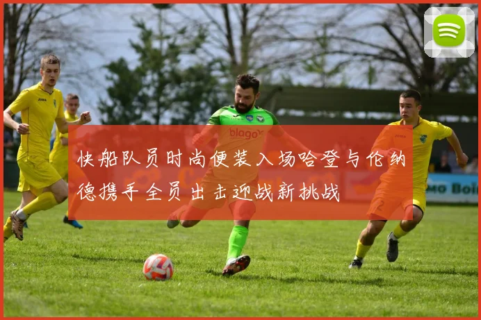 快船队员时尚便装入场哈登与伦纳德携手全员出击迎战新挑战