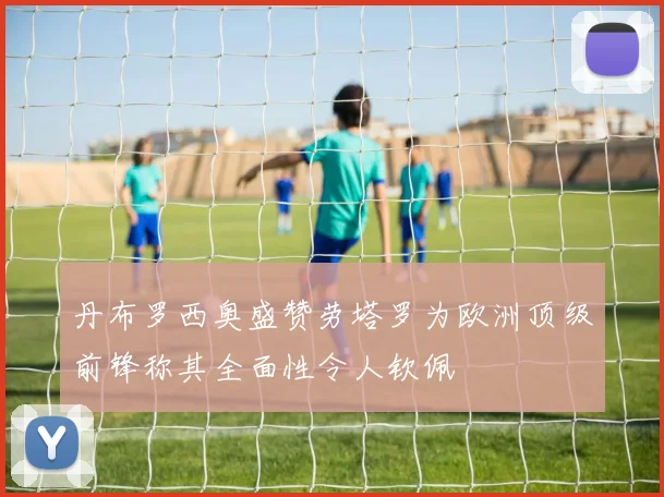 丹布罗西奥盛赞劳塔罗为欧洲顶级前锋称其全面性令人钦佩