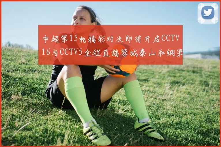 中超第15轮精彩对决即将开启CCTV16与CCTV5全程直播蓉城泰山和铜梁龙国安赛事