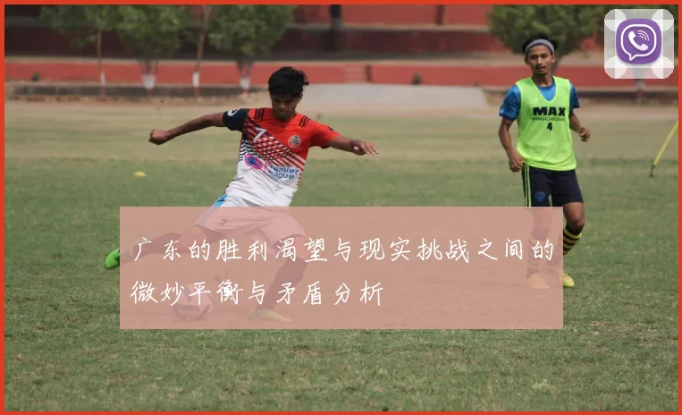 广东的胜利渴望与现实挑战之间的微妙平衡与矛盾分析