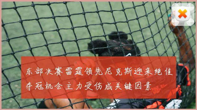 东部决赛雷霆领先尼克斯迎来绝佳夺冠机会主力受伤成关键因素