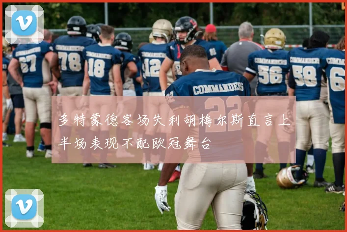 多特蒙德客场失利胡梅尔斯直言上半场表现不配欧冠舞台