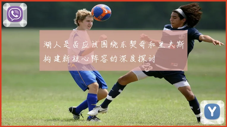 湖人是否应该围绕东契奇和里夫斯构建新核心阵容的深度探讨