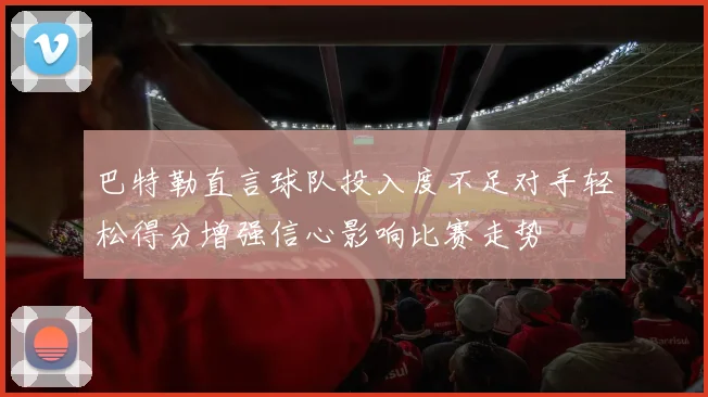 巴特勒直言球队投入度不足对手轻松得分增强信心影响比赛走势
