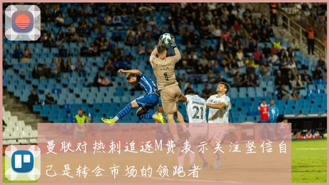 曼联对热刺追逐M费表示关注坚信自己是转会市场的领跑者