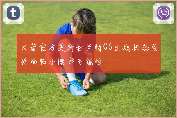 火箭官方更新杜兰特G6出战状态或将面临小概率可能性