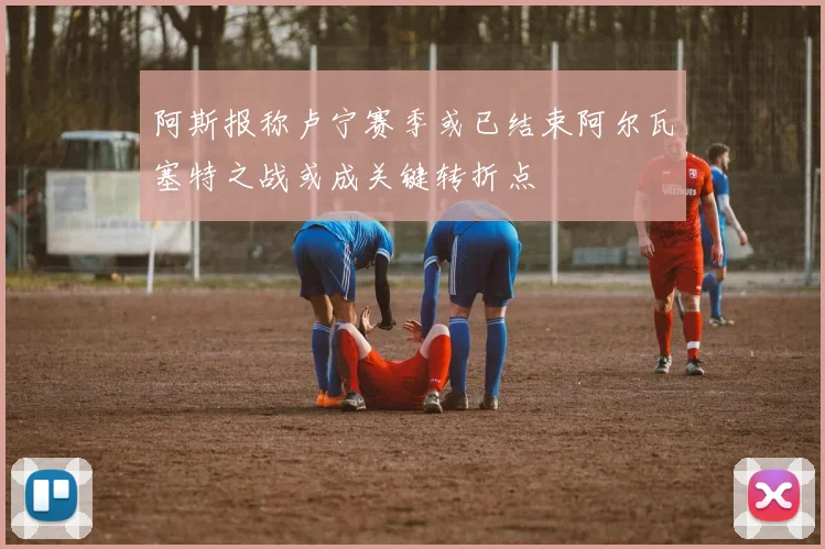 阿斯报称卢宁赛季或已结束阿尔瓦塞特之战或成关键转折点