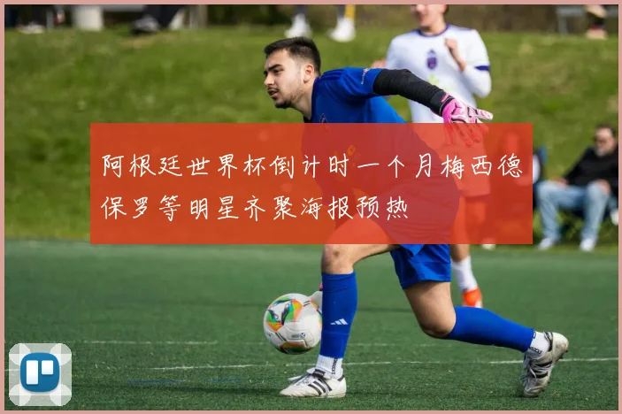 阿根廷世界杯倒计时一个月梅西德保罗等明星齐聚海报预热