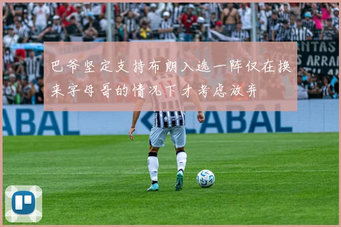 巴爷坚定支持布朗入选一阵仅在换来字母哥的情况下才考虑放弃