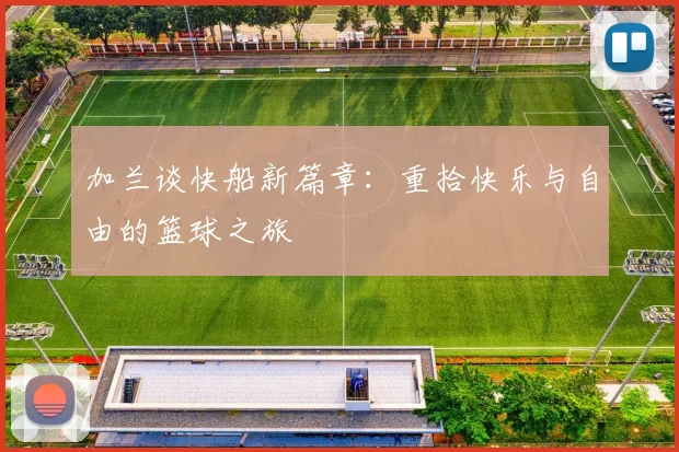 加兰谈快船新篇章：重拾快乐与自由的篮球之旅