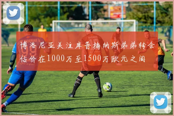 博洛尼亚关注库普梅纳斯弟弟转会估价在1000万至1500万欧元之间
