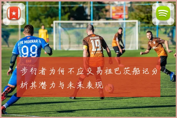 步行者为何不应交易祖巴茨船记分析其潜力与未来表现