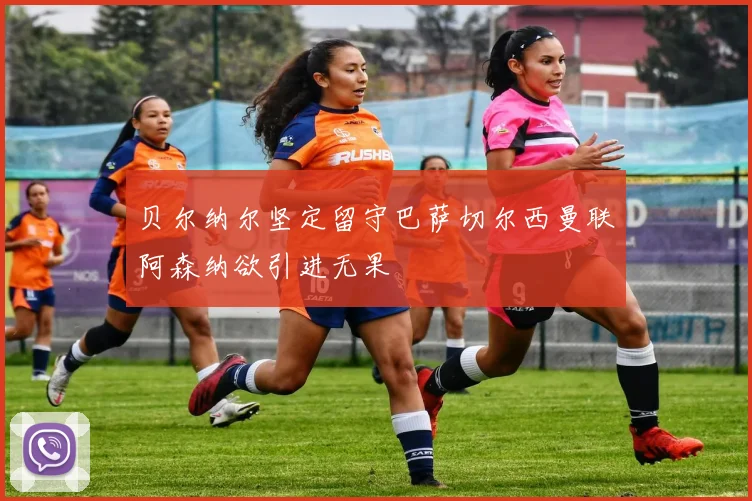 贝尔纳尔坚定留守巴萨切尔西曼联阿森纳欲引进无果