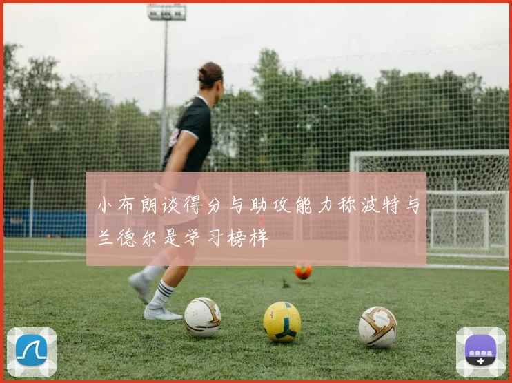 小布朗谈得分与助攻能力称波特与兰德尔是学习榜样