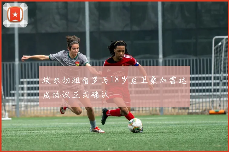 埃尔切租借罗马18岁后卫桑加雷达成协议正式确认