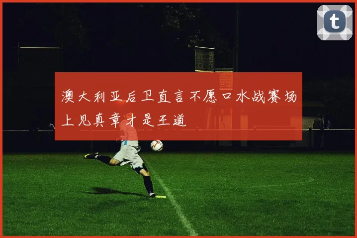 澳大利亚后卫直言不愿口水战赛场上见真章才是王道
