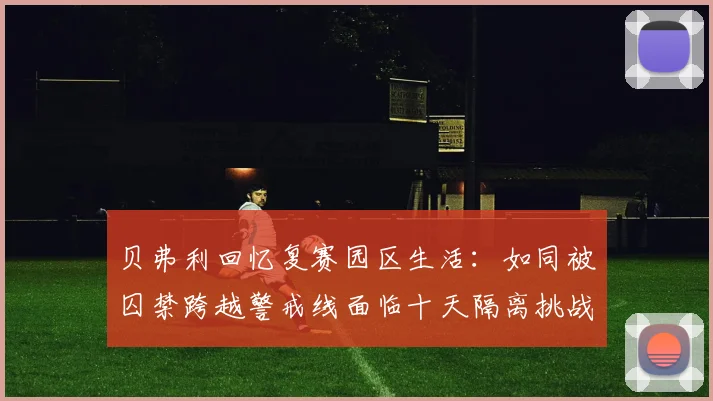 贝弗利回忆复赛园区生活：如同被囚禁跨越警戒线面临十天隔离挑战