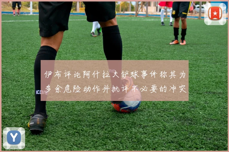 伊布评论阿什拉夫铲球事件称其为多余危险动作并批评不必要的冲突