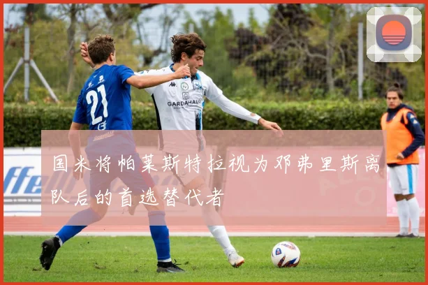 国米将帕莱斯特拉视为邓弗里斯离队后的首选替代者