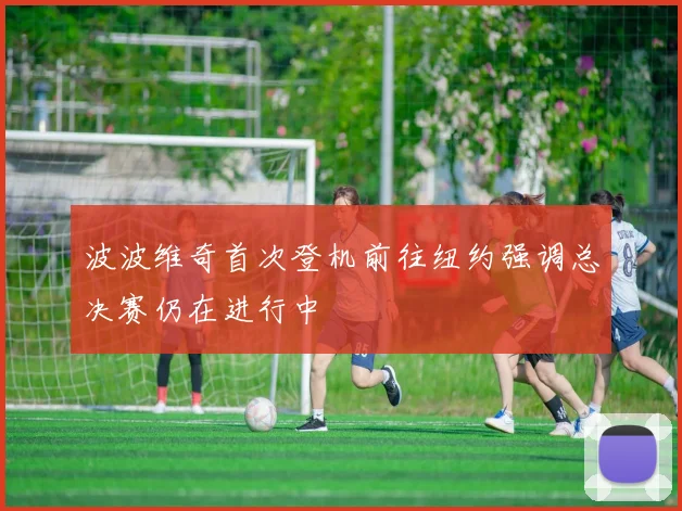 波波维奇首次登机前往纽约强调总决赛仍在进行中