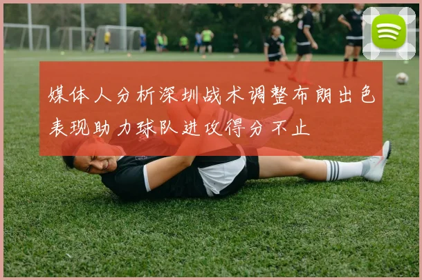 媒体人分析深圳战术调整布朗出色表现助力球队进攻得分不止