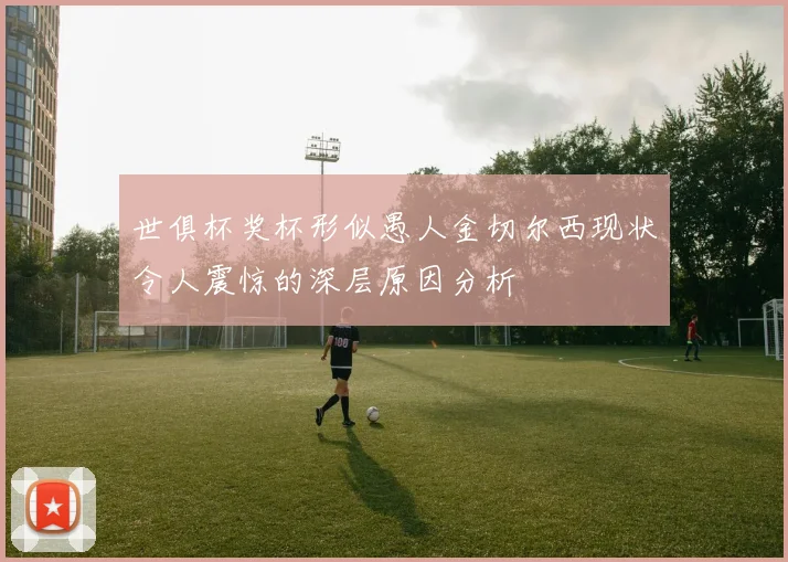 世俱杯奖杯形似愚人金切尔西现状令人震惊的深层原因分析