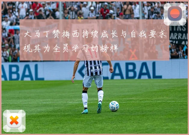 大马丁赞梅西持续成长与自我要求视其为全员学习的榜样