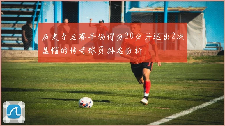历史季后赛半场得分20分并送出2次盖帽的传奇球员排名分析