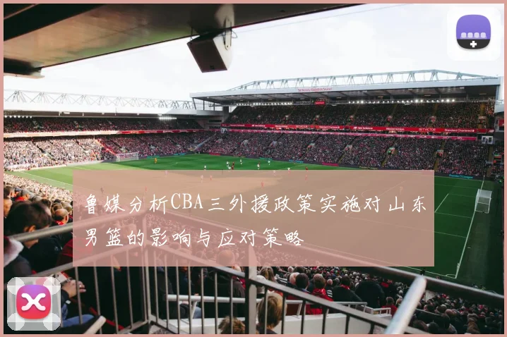 鲁媒分析CBA三外援政策实施对山东男篮的影响与应对策略