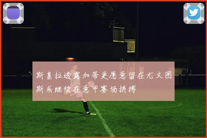 斯基拉透露加蒂更愿意留在尤文图斯或继续在意甲赛场拼搏
